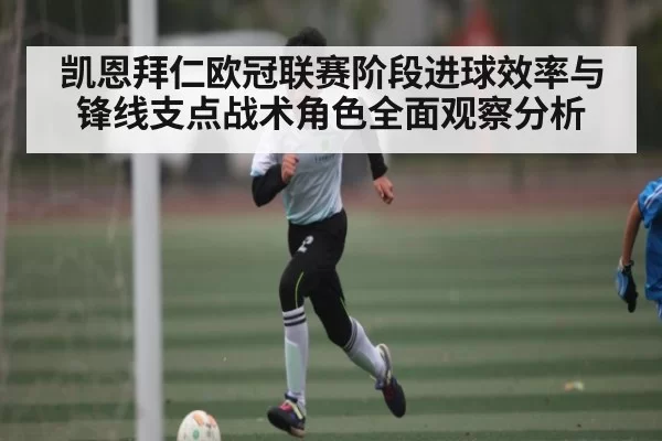 凯恩拜仁欧冠联赛阶段进球效率与锋线支点战术角色全面观察分析